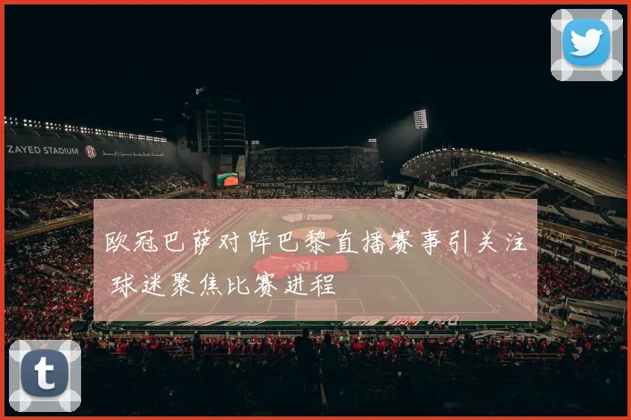 欧冠巴萨对阵巴黎直播赛事引关注 球迷聚焦比赛进程