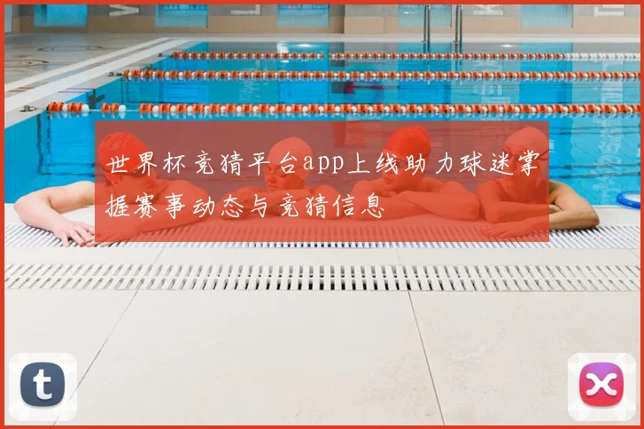 世界杯竞猜平台app上线助力球迷掌握赛事动态与竞猜信息