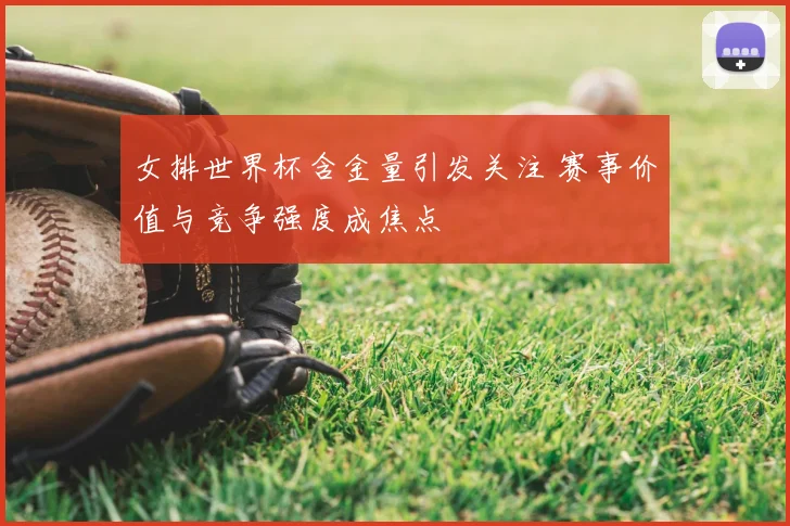 女排世界杯含金量引发关注 赛事价值与竞争强度成焦点