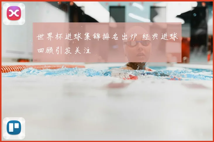 世界杯进球集锦排名出炉 经典进球回顾引发关注