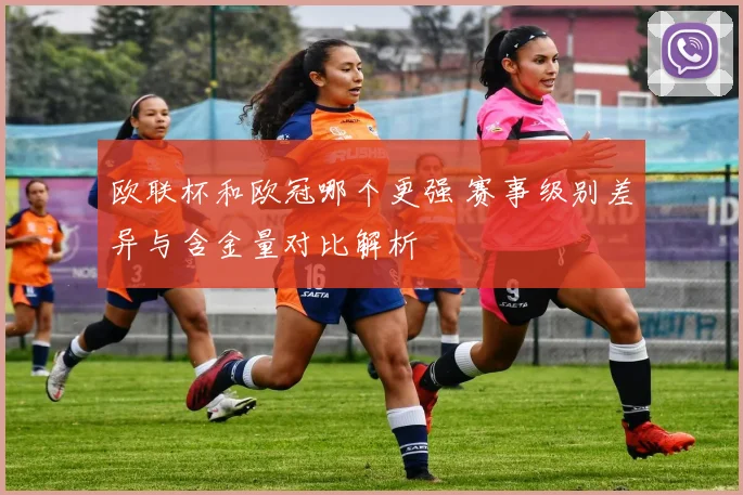 欧联杯和欧冠哪个更强 赛事级别差异与含金量对比解析