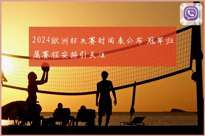 2024欧洲杯决赛时间表公布 冠军归属赛程安排引关注