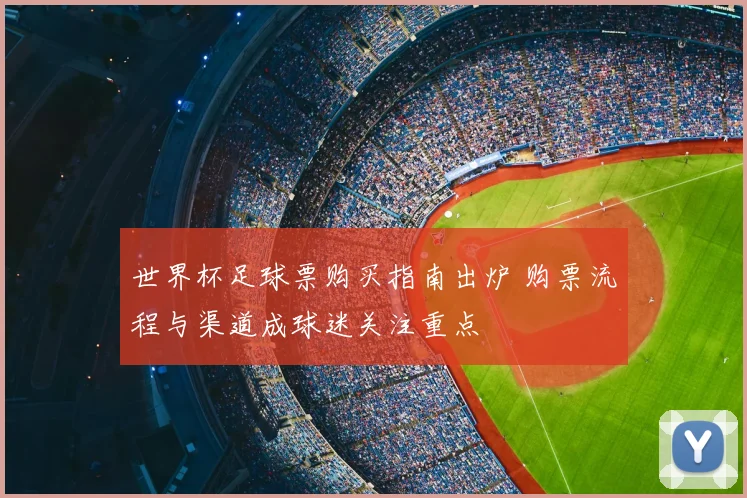 世界杯足球票购买指南出炉 购票流程与渠道成球迷关注重点