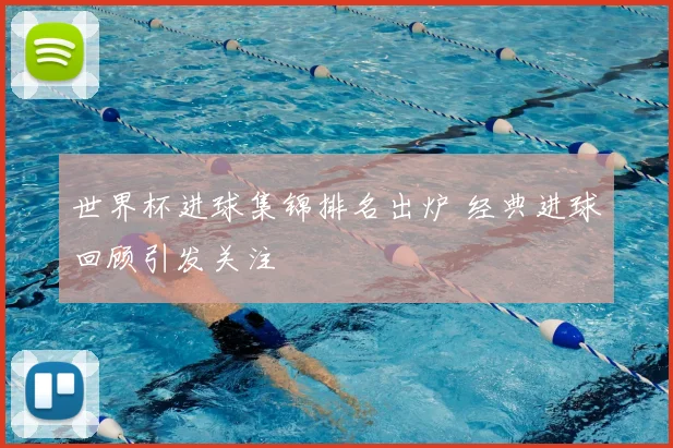 世界杯进球集锦排名出炉 经典进球回顾引发关注