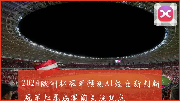 2024欧洲杯冠军预测AI给出新判断 冠军归属成赛前关注焦点