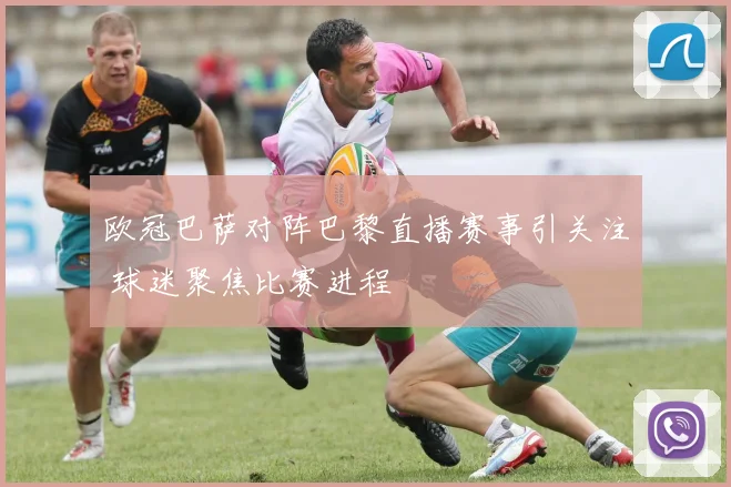 欧冠巴萨对阵巴黎直播赛事引关注 球迷聚焦比赛进程