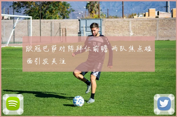 欧冠巴萨对阵拜仁前瞻 两队焦点碰面引发关注