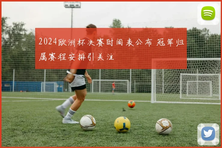 2024欧洲杯决赛时间表公布 冠军归属赛程安排引关注