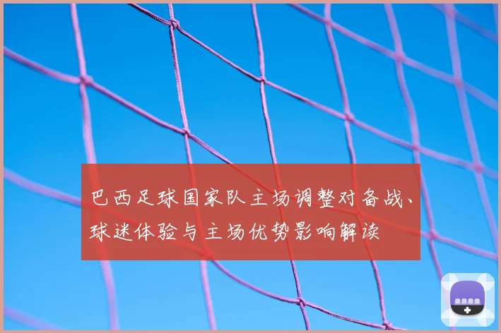巴西足球国家队主场调整对备战、球迷体验与主场优势影响解读