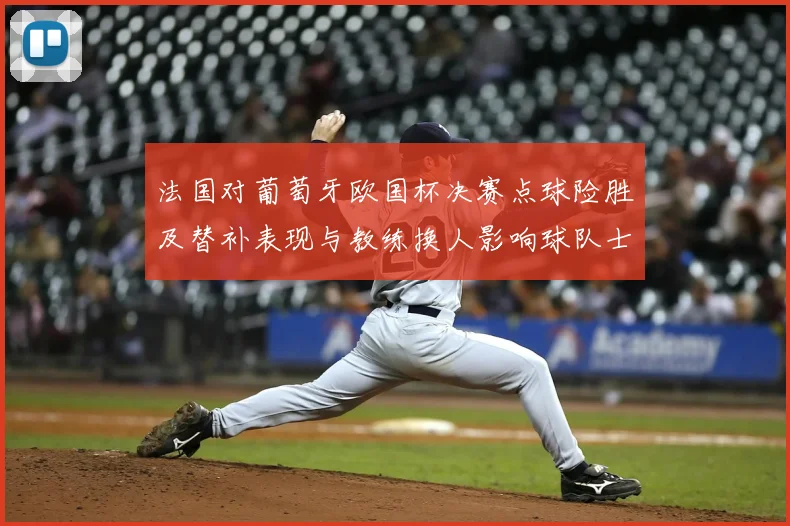 法国对葡萄牙欧国杯决赛点球险胜及替补表现与教练换人影响球队士气