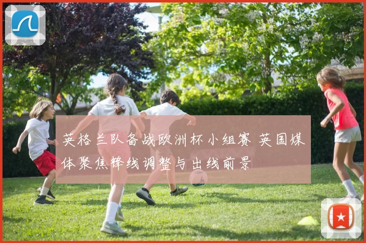 英格兰队备战欧洲杯小组赛 英国媒体聚焦锋线调整与出线前景