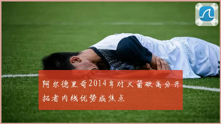 阿尔德里奇2014年对火箭砍高分开拓者内线优势成焦点