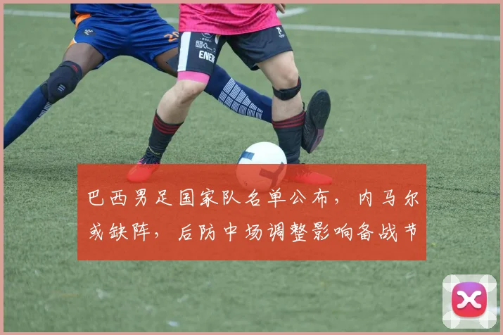 巴西男足国家队名单公布，内马尔或缺阵，后防中场调整影响备战节奏