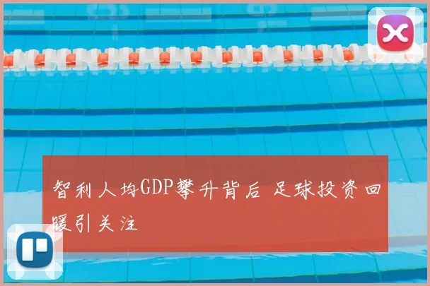 智利人均GDP攀升背后 足球投资回暖引关注