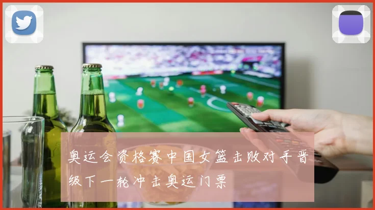 奥运会资格赛中国女篮击败对手晋级下一轮冲击奥运门票