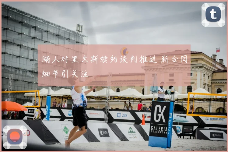 湖人对里夫斯续约谈判推进 新合同细节引关注