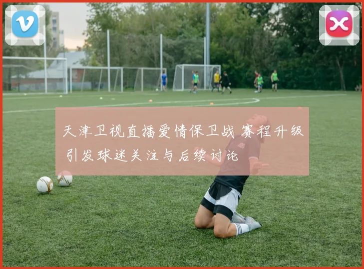 天津卫视直播爱情保卫战 赛程升级 引发球迷关注与后续讨论