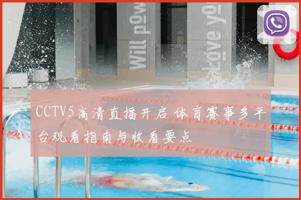 CCTV5高清直播开启 体育赛事多平台观看指南与收看要点