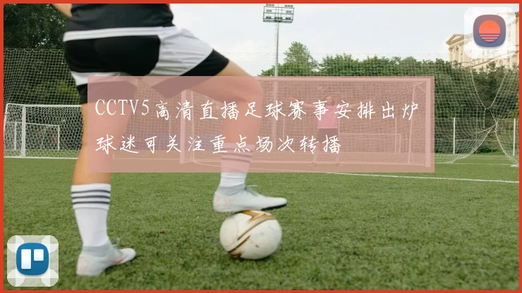 CCTV5高清直播足球赛事安排出炉 球迷可关注重点场次转播