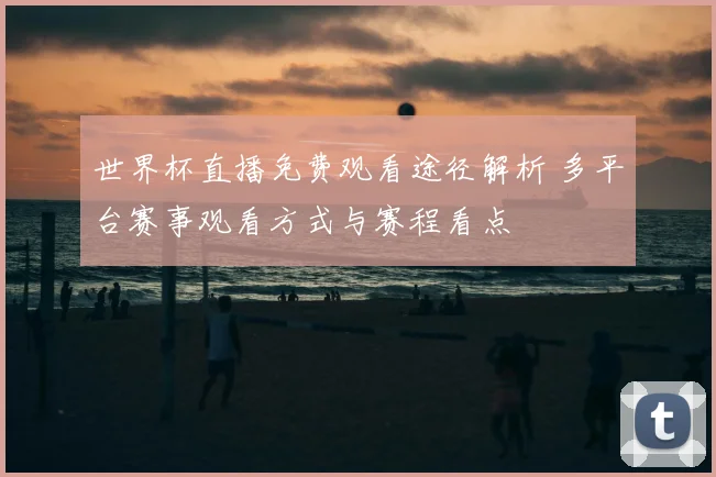 世界杯直播免费观看途径解析 多平台赛事观看方式与赛程看点