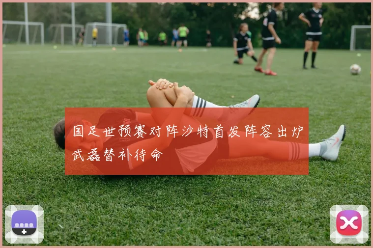 国足世预赛对阵沙特首发阵容出炉武磊替补待命