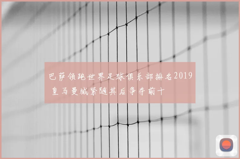 巴萨领跑世界足球俱乐部排名2019 皇马曼城紧随其后争夺前十