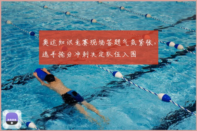 奥运知识竞赛现场答题气氛紧张，选手抢分冲刺决定队伍入围