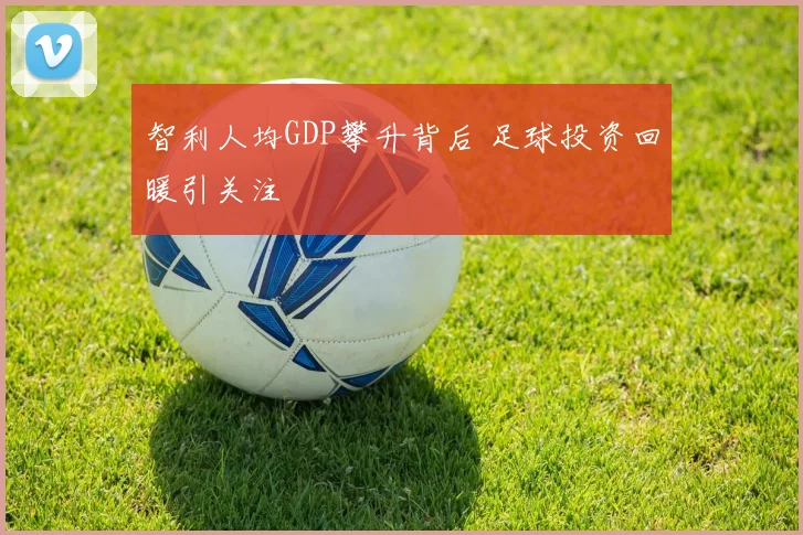 智利人均GDP攀升背后 足球投资回暖引关注
