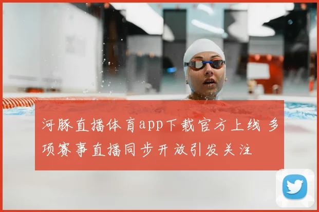 河豚直播体育app下载官方上线 多项赛事直播同步开放引发关注