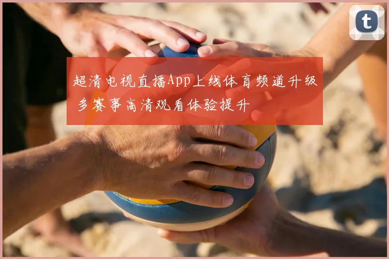 超清电视直播App上线体育频道升级 多赛事高清观看体验提升