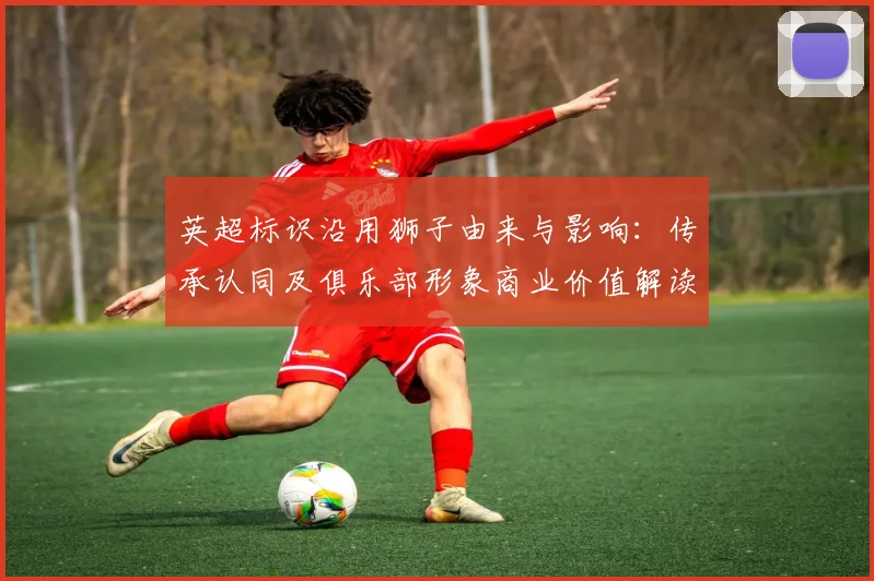 英超标识沿用狮子由来与影响:传承认同及俱乐部形象商业价值解读