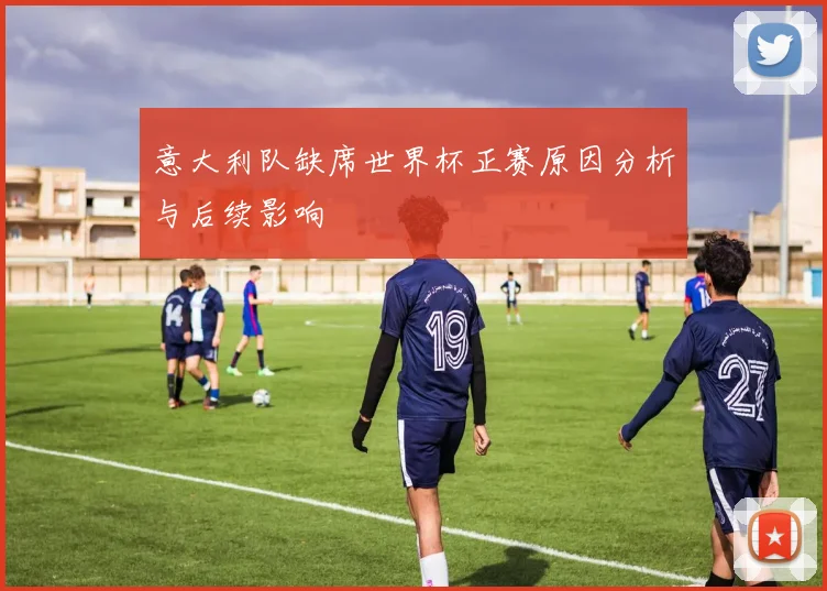意大利队缺席世界杯正赛原因分析与后续影响