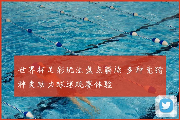 世界杯足彩玩法盘点解读 多种竞猜种类助力球迷观赛体验