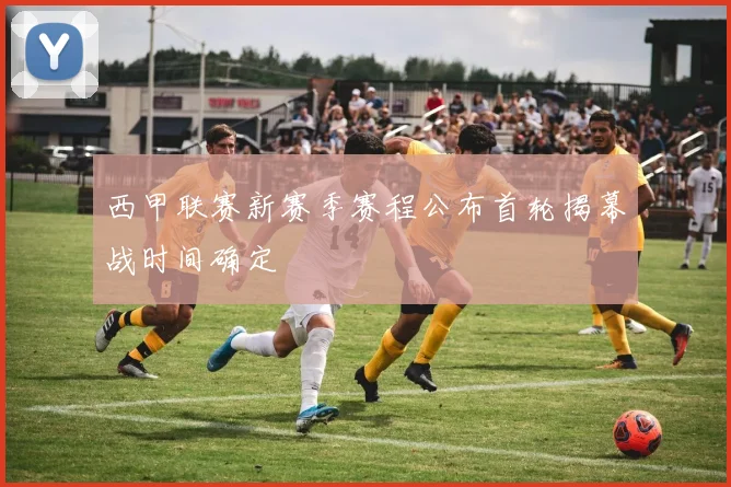 西甲联赛新赛季赛程公布首轮揭幕战时间确定