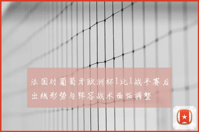 法国对葡萄牙欧洲杯1比1战平赛后出线形势与阵容战术面临调整