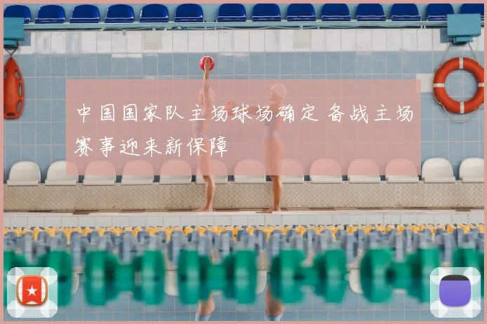 中国国家队主场球场确定 备战主场赛事迎来新保障