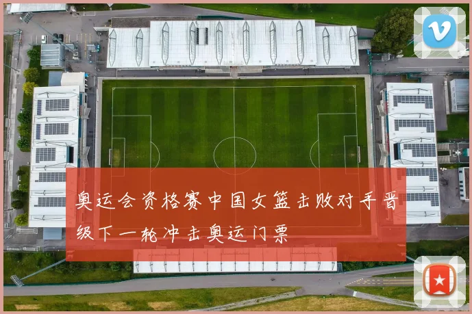奥运会资格赛中国女篮击败对手晋级下一轮冲击奥运门票