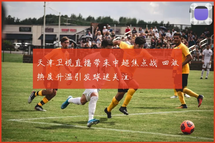 天津卫视直播带来中超焦点战 回放热度升温引发球迷关注