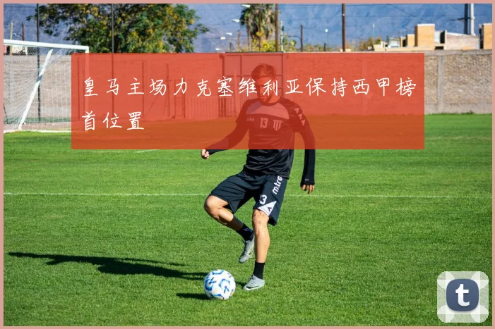 皇马主场力克塞维利亚保持西甲榜首位置