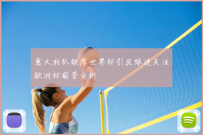 意大利队缺席世界杯引发球迷关注欧洲杯前景分析