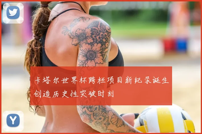 卡塔尔世界杯跨栏项目新纪录诞生创造历史性突破时刻