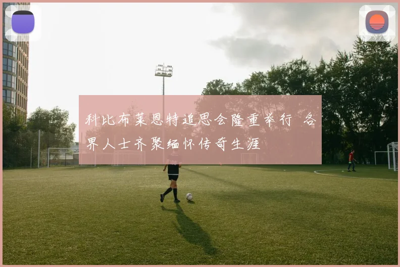 科比布莱恩特追思会隆重举行 各界人士齐聚缅怀传奇生涯