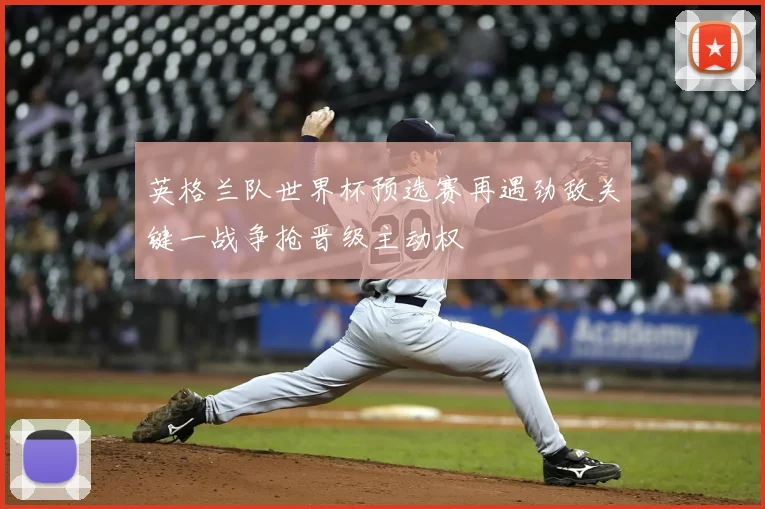 英格兰队世界杯预选赛再遇劲敌关键一战争抢晋级主动权