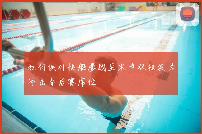 独行侠对快船鏖战至末节双核发力冲击季后赛席位