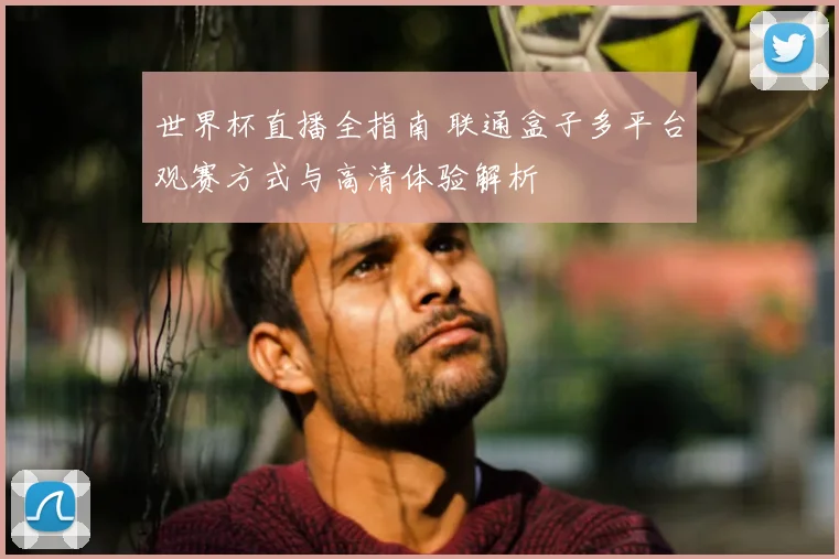 世界杯直播全指南 联通盒子多平台观赛方式与高清体验解析