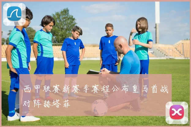 西甲联赛新赛季赛程公布皇马首战对阵赫塔菲