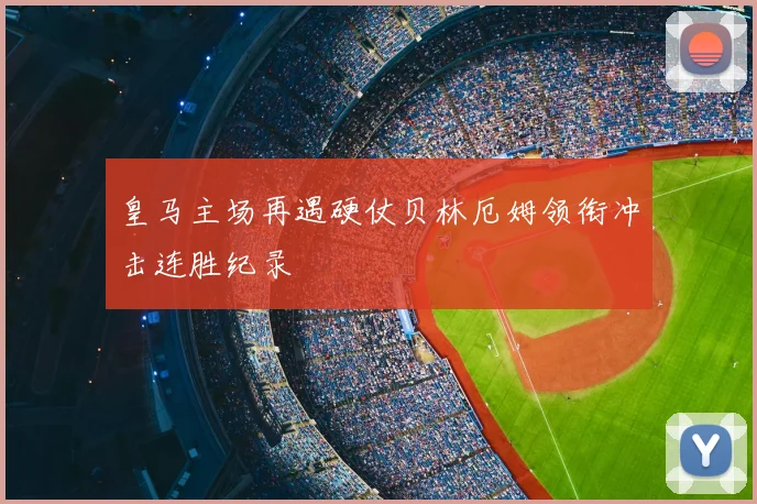 皇马主场再遇硬仗贝林厄姆领衔冲击连胜纪录