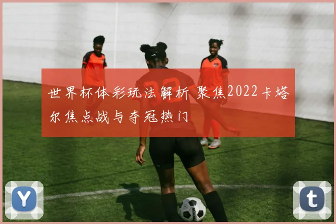 世界杯体彩玩法解析 聚焦2022卡塔尔焦点战与夺冠热门