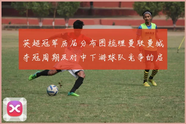 英超冠军历届分布图梳理曼联曼城夺冠周期及对中下游球队竞争的启示
