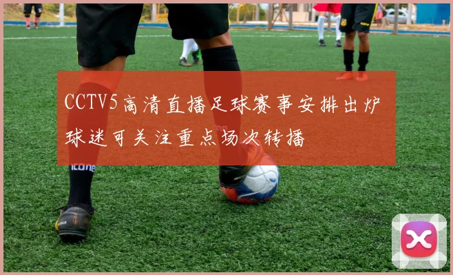CCTV5高清直播足球赛事安排出炉 球迷可关注重点场次转播